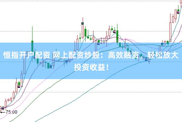 恒指开户配资 网上配资炒股：高效融资，轻松放大投资收益！