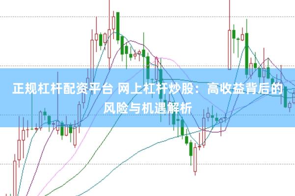 正规杠杆配资平台 网上杠杆炒股：高收益背后的风险与机遇解析