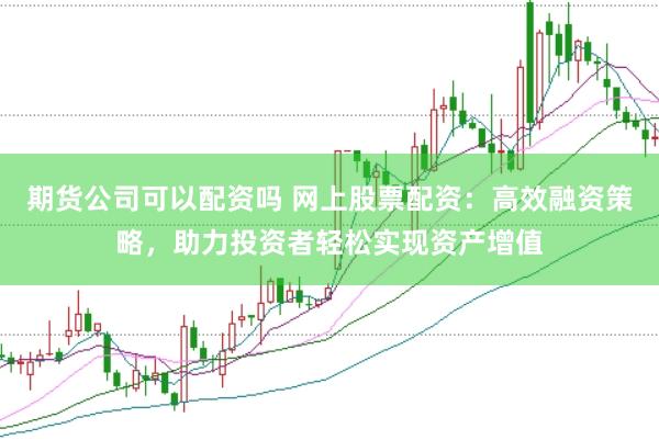 期货公司可以配资吗 网上股票配资：高效融资策略，助力投资者轻松实现资产增值