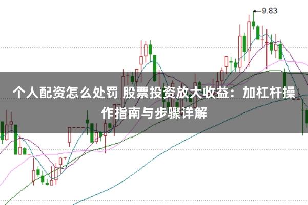 个人配资怎么处罚 股票投资放大收益：加杠杆操作指南与步骤详解