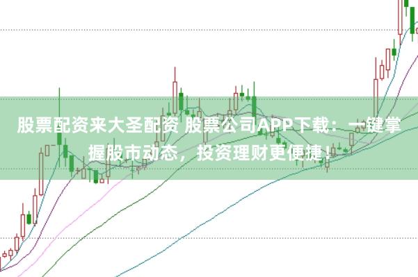 股票配资来大圣配资 股票公司APP下载：一键掌握股市动态，投资理财更便捷！