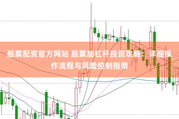 股票配资官方网站 股票加杠杆投资攻略：详细操作流程与风险控制指南