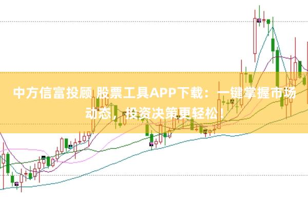 中方信富投顾 股票工具APP下载：一键掌握市场动态，投资决策更轻松！