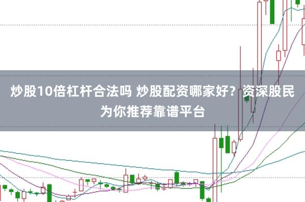 炒股10倍杠杆合法吗 炒股配资哪家好？资深股民为你推荐靠谱平台