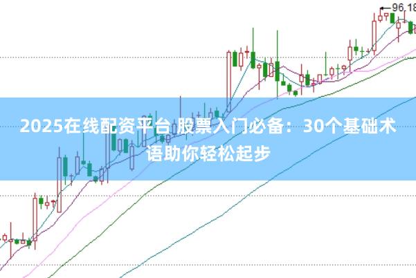 2025在线配资平台 股票入门必备：30个基础术语助你轻松起步