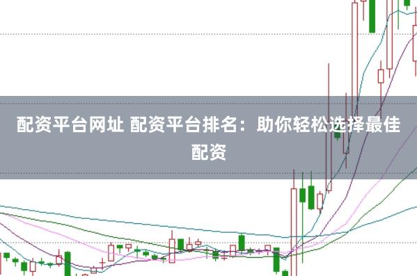 配资平台网址 配资平台排名：助你轻松选择最佳配资