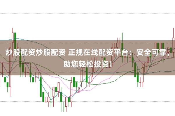 炒股配资炒股配资 正规在线配资平台：安全可靠，助您轻松投资！