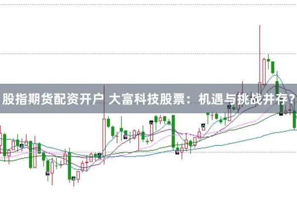股指期货配资开户 大富科技股票：机遇与挑战并存？