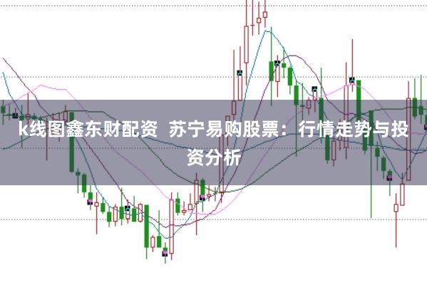 k线图鑫东财配资  苏宁易购股票：行情走势与投资分析