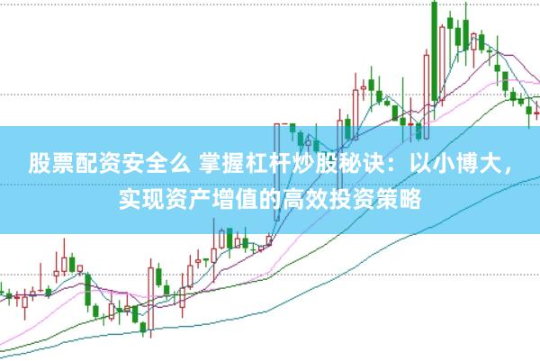 股票配资安全么 掌握杠杆炒股秘诀：以小博大，实现资产增值的高效投资策略
