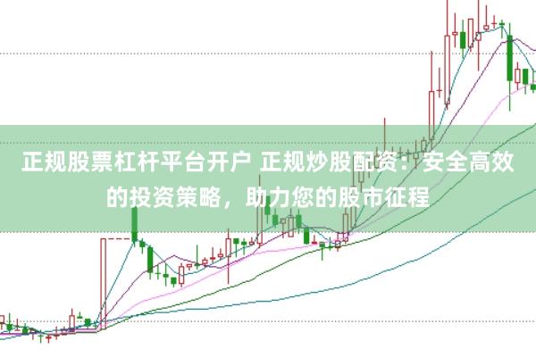 正规股票杠杆平台开户 正规炒股配资：安全高效的投资策略，助力您的股市征程