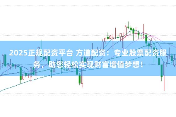 2025正规配资平台 方道配资：专业股票配资服务，助您轻松实现财富增值梦想！