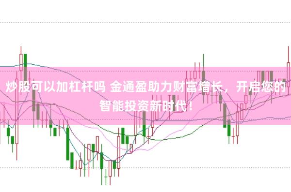 炒股可以加杠杆吗 金通盈助力财富增长，开启您的智能投资新时代！