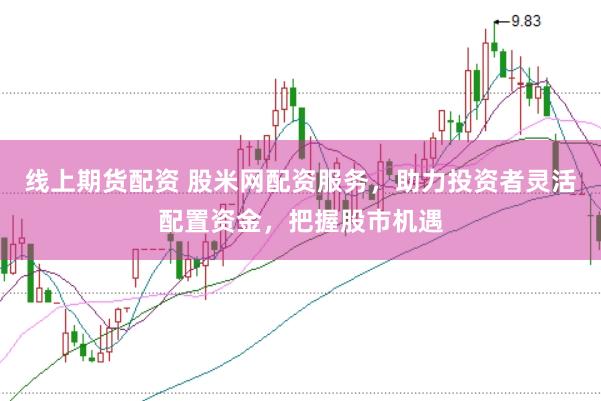 线上期货配资 股米网配资服务，助力投资者灵活配置资金，把握股市机遇