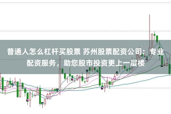 普通人怎么杠杆买股票 苏州股票配资公司：专业配资服务，助您股市投资更上一层楼