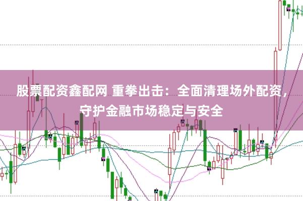 股票配资鑫配网 重拳出击：全面清理场外配资，守护金融市场稳定与安全