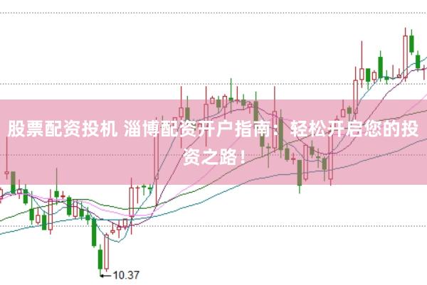 股票配资投机 淄博配资开户指南：轻松开启您的投资之路！