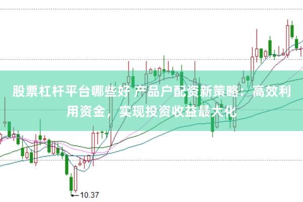 股票杠杆平台哪些好 产品户配资新策略：高效利用资金，实现投资收益最大化