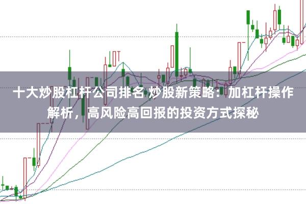 十大炒股杠杆公司排名 炒股新策略：加杠杆操作解析，高风险高回报的投资方式探秘