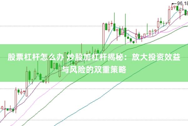 股票杠杆怎么办 炒股加杠杆揭秘：放大投资效益与风险的双重策略