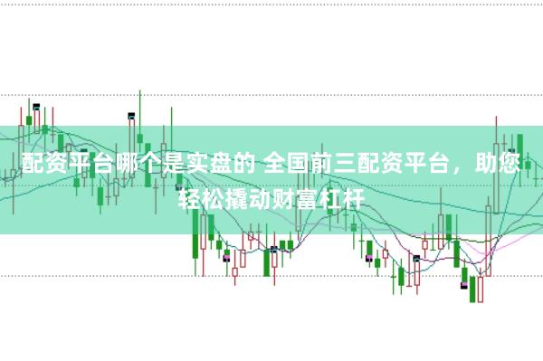 配资平台哪个是实盘的 全国前三配资平台，助您轻松撬动财富杠杆