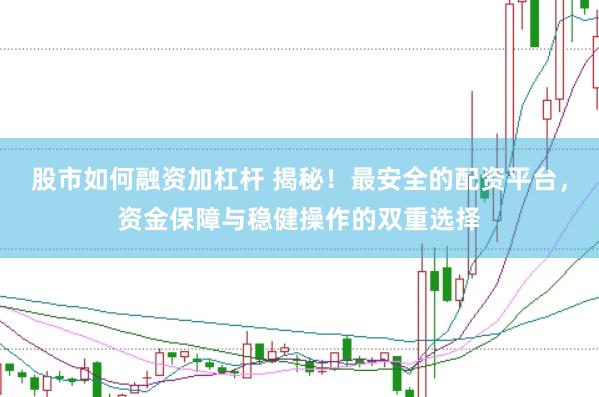 股市如何融资加杠杆 揭秘！最安全的配资平台，资金保障与稳健操作的双重选择