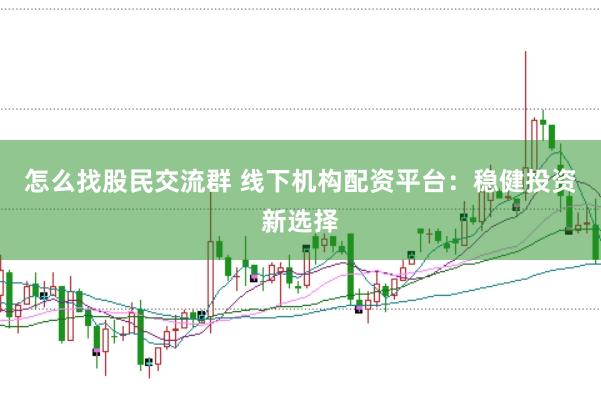 怎么找股民交流群 线下机构配资平台：稳健投资新选择