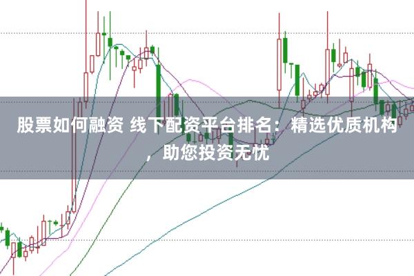 股票如何融资 线下配资平台排名：精选优质机构，助您投资无忧