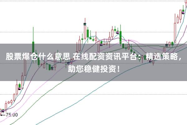 股票爆仓什么意思 在线配资资讯平台：精选策略，助您稳健投资！