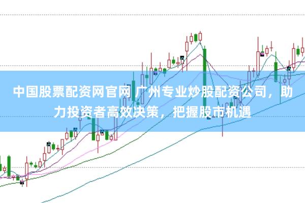 中国股票配资网官网 广州专业炒股配资公司，助力投资者高效决策，把握股市机遇