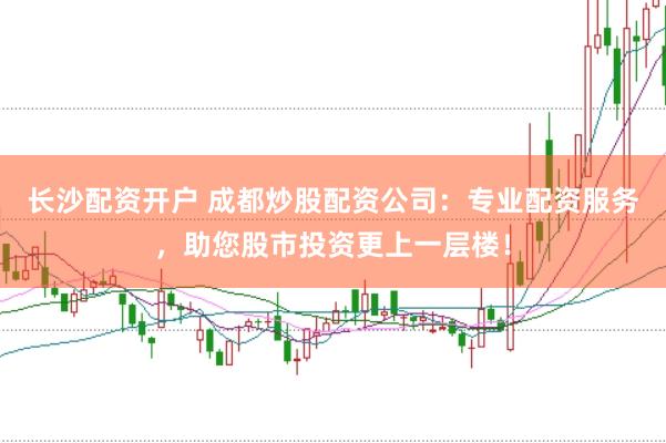 长沙配资开户 成都炒股配资公司：专业配资服务，助您股市投资更上一层楼！