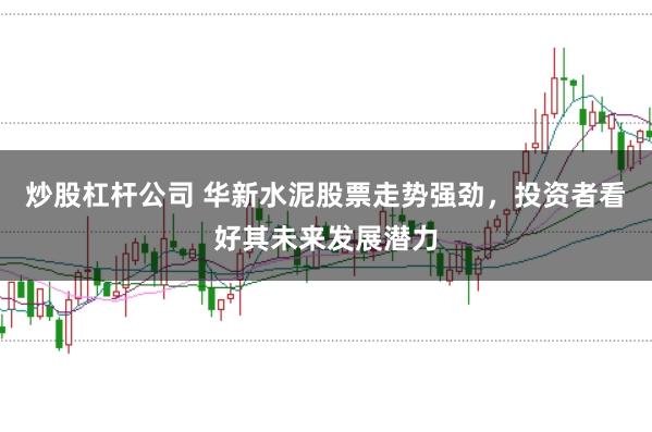 炒股杠杆公司 华新水泥股票走势强劲，投资者看好其未来发展潜力