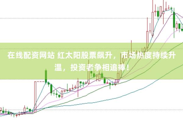 在线配资网站 红太阳股票飙升，市场热度持续升温，投资者争相追捧！
