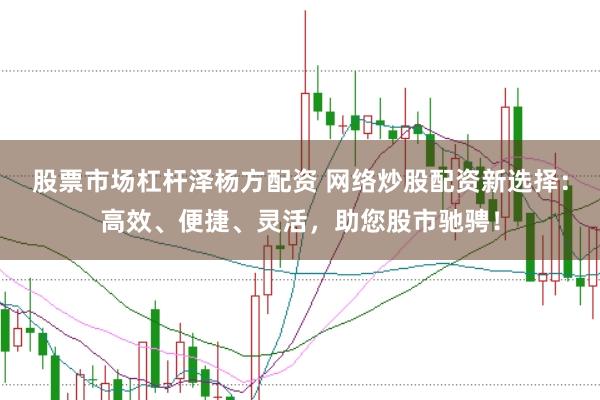 股票市场杠杆泽杨方配资 网络炒股配资新选择：高效、便捷、灵活，助您股市驰骋！