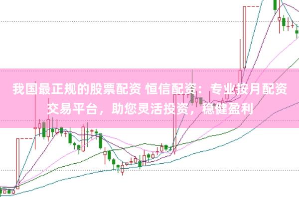 我国最正规的股票配资 恒信配资：专业按月配资交易平台，助您灵活投资，稳健盈利