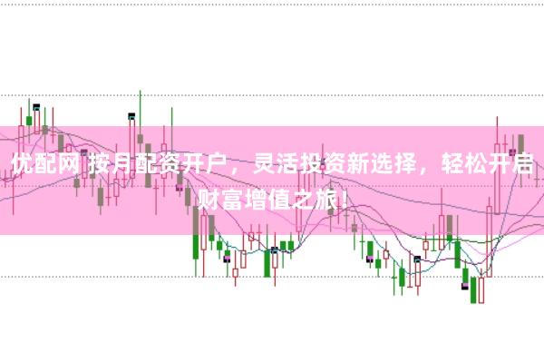 优配网 按月配资开户，灵活投资新选择，轻松开启财富增值之旅！