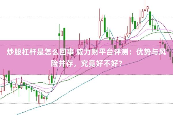 炒股杠杆是怎么回事 威力财平台评测：优势与风险并存，究竟好不好？