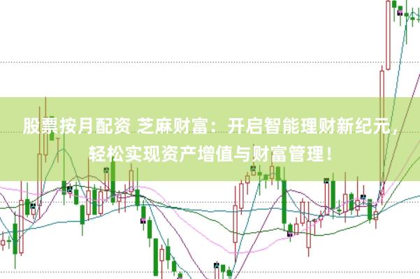 股票按月配资 芝麻财富：开启智能理财新纪元，轻松实现资产增值与财富管理！
