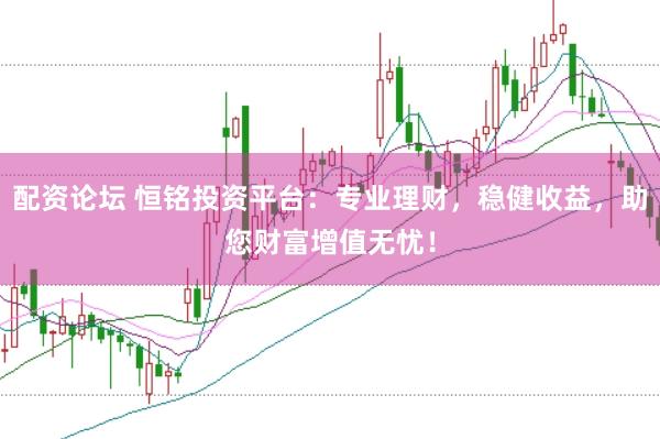 配资论坛 恒铭投资平台：专业理财，稳健收益，助您财富增值无忧！