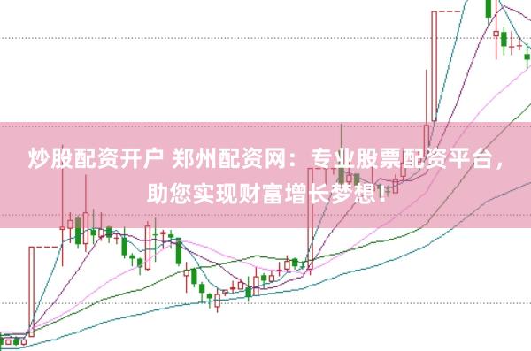 炒股配资开户 郑州配资网：专业股票配资平台，助您实现财富增长梦想！