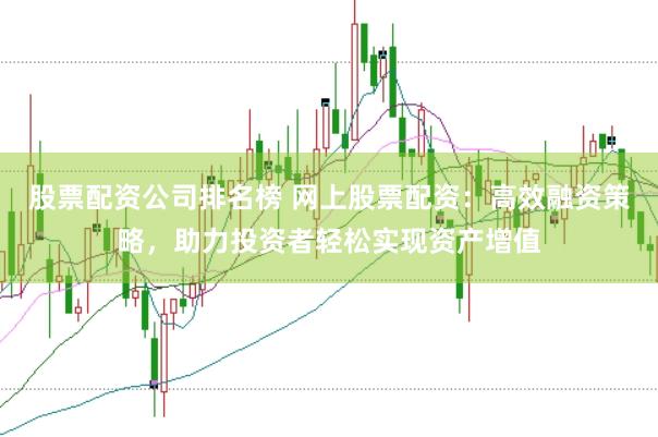 股票配资公司排名榜 网上股票配资：高效融资策略，助力投资者轻松实现资产增值