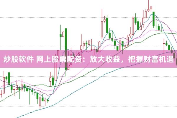 炒股软件 网上股票配资：放大收益，把握财富机遇
