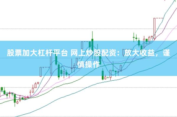 股票加大杠杆平台 网上炒股配资：放大收益，谨慎操作