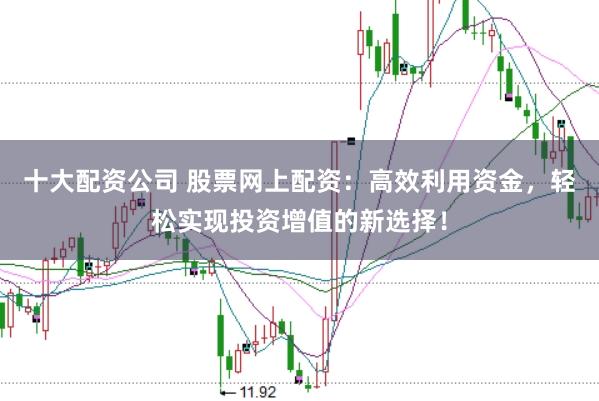 十大配资公司 股票网上配资：高效利用资金，轻松实现投资增值的新选择！