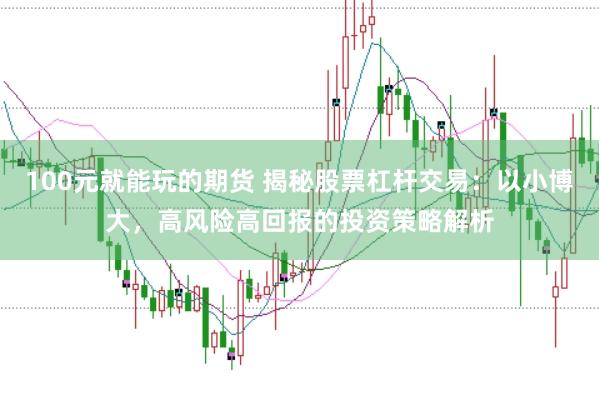 100元就能玩的期货 揭秘股票杠杆交易：以小博大，高风险高回报的投资策略解析