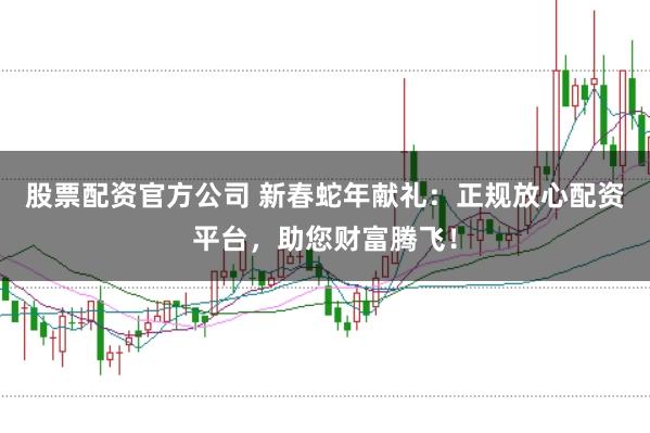 股票配资官方公司 新春蛇年献礼：正规放心配资平台，助您财富腾飞！
