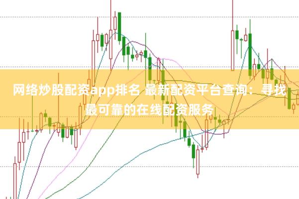 网络炒股配资app排名 最新配资平台查询：寻找最可靠的在线配资服务