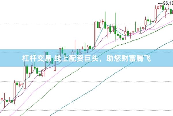 杠杆交易 线上配资巨头，助您财富腾飞
