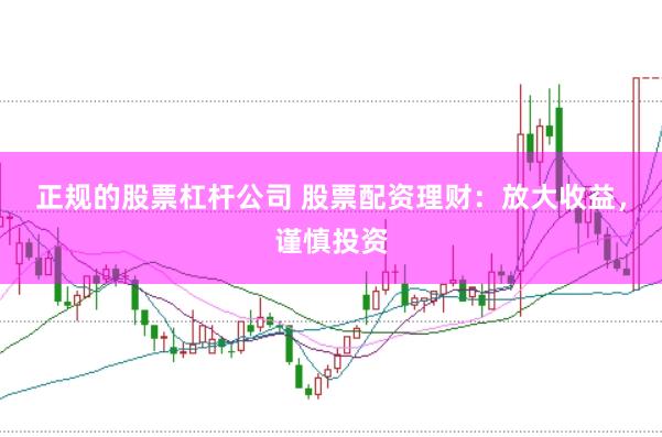 正规的股票杠杆公司 股票配资理财：放大收益，谨慎投资