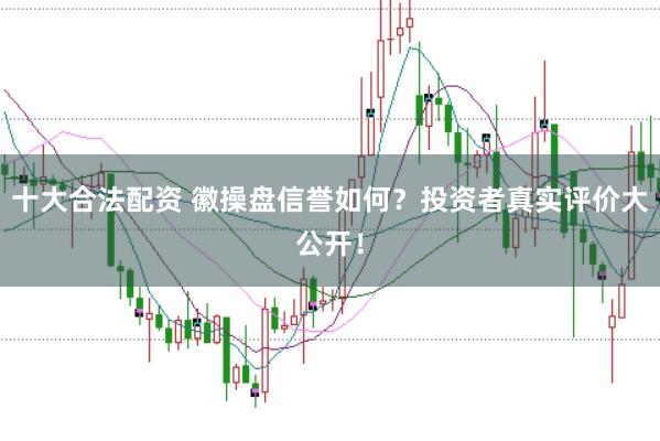 十大合法配资 徽操盘信誉如何？投资者真实评价大公开！